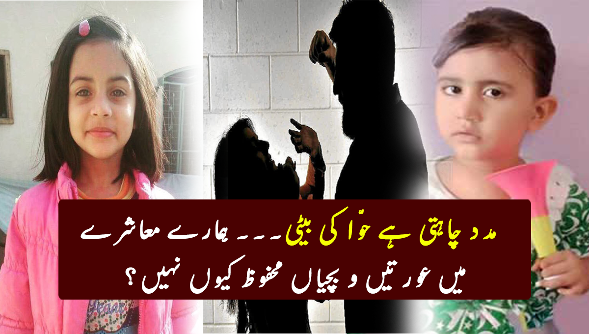 مدد چاہتی ہے حوّا کی بیٹی۔۔۔۔ ہمارے معاشرے میں عورتیں و بچیاں محفوظ کیوں نہیں؟