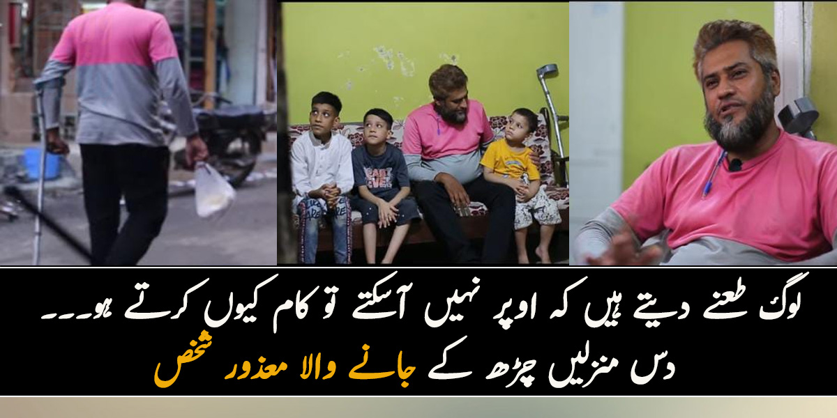 لوگ طعنے دیتے ہیں کہ اوپر نہیں آسکتے تو کام کیوں کرتے ہو۔۔۔  دس منزلیں چڑھ کے جانے والا معذور شخص جو اپنے ننھے بچوں کا پیٹ پالنے کے لئے یہ کام کرنے پر مجبور ہے