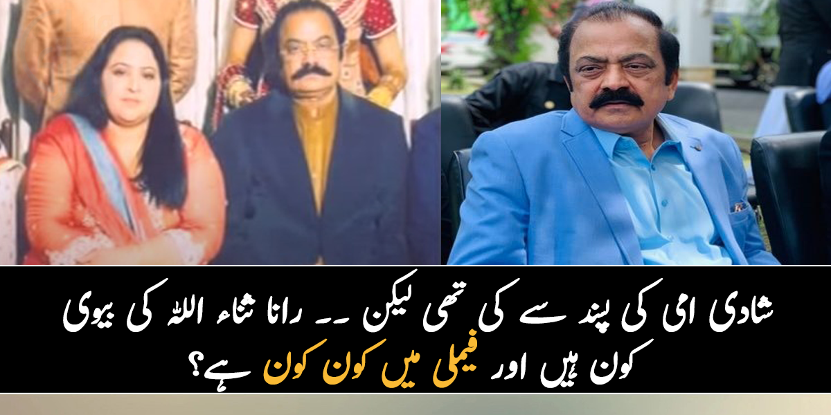 شادی امی کی پسند سے کی تھی لیکن  ۔۔ جانیے رانا ثناء اللہ کی بیوی کون ہیں اور ان کی فیملی سے متعلق وہ معلومات جو بہت کم لوگ جانتے ہیں