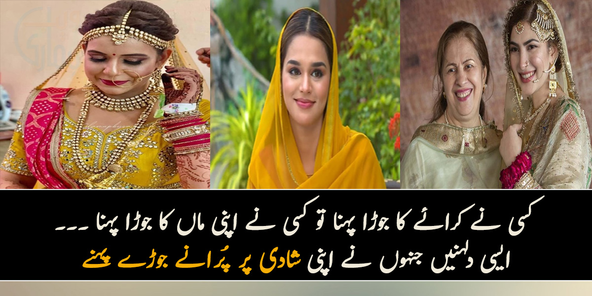 کسی نے کرائے کا جوڑا پہنا تو کسی نے اپنی ماں کا جوڑا پہنا ۔۔۔ کچھ ایسی دلہنیں جنہوں نے اپنی شادی پر پُرانے جوڑے پہنے جو بہت کم لوگ جانتے ہیں