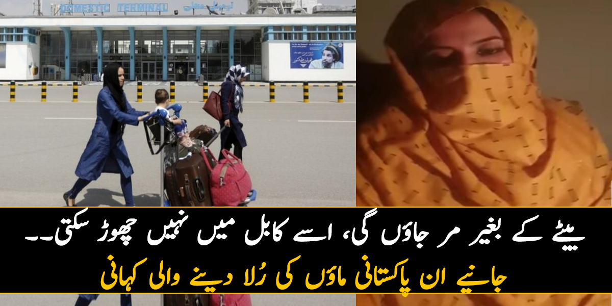 بیٹے کے بغیر مر جاؤں گی، اسے کابل میں نہیں چھوڑ سکتی۔۔ جانیے ان پاکستانی ماؤں کی کہانی، جو اپنے لخت جگر کا بتاتے ہوئے رو پڑیں