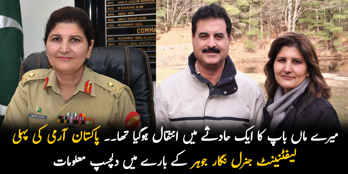 میرے ماں باپ ایک کا حادثے میں انتقال ہوگیا تھا ۔۔ جانیے پاکستان آرمی کی پہلی لیفٹنینٹ جنرل نگار جوہر کے بارے میں وہ معلومات جو بہت کم لوگ جانتے ہیں