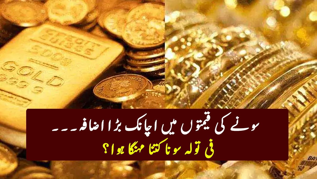 سونے کی قیمتوں میں اچانک بڑا اضافہ۔۔۔ فی تولہ سونا کتنا مہنگا ہوا؟ 