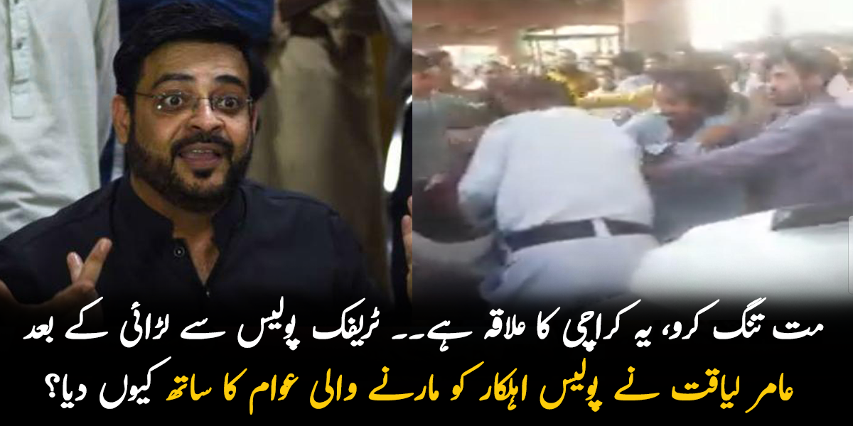 مت تنگ کرو، یہ کراچی کا علاقہ ہے۔۔ گزشتہ روز ٹریفک اہکار سے لڑائی کے بعد عامر لیاقت نے ٹریفک پولیس اہکار کو مارنے والی عوام کا ساتھ  کیوں دیا؟