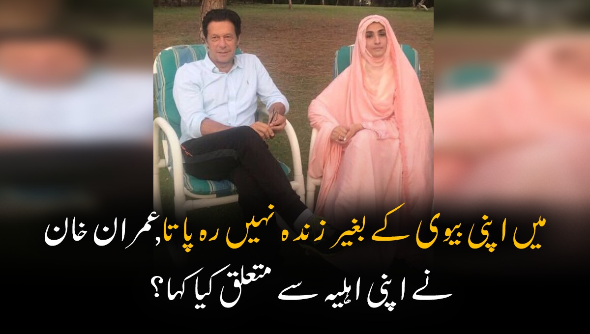 میں اپنی بیوی کے بغیر زندہ نہیں رہ پاتا، احمق کے وہ شخص جو ہر چیز سے متعلق اپنی اہلیہ سے بات نہیں کرتا ہے،  عمران خان  نے اپنی اہلیہ سے متعلق اور کیا کہا؟