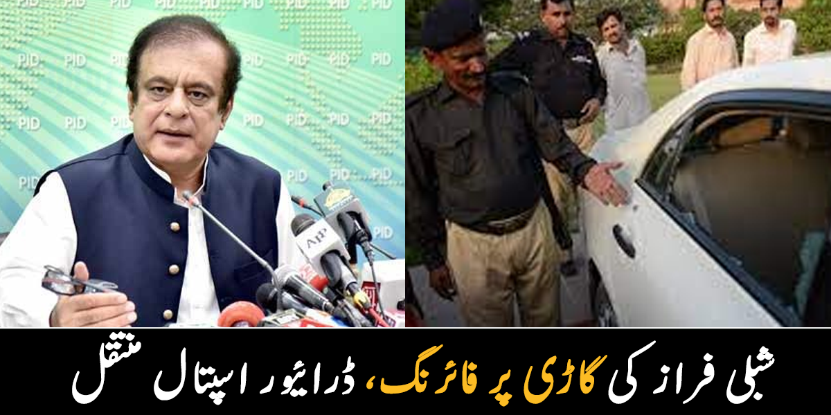 شبلی فراز کی گاڑی پر فائرنگ، اسپتال منتقل کر دیا گیا