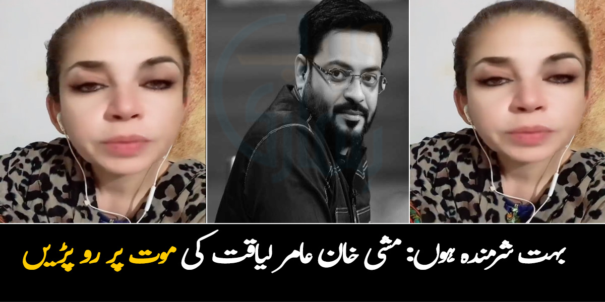 ٓ شرمندہ ہوں، جذبات میں آکر ان کو غلط کہا ۔۔ مشی خان عامر لیاقت کی موت پر رو پڑیں